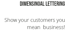Dimensinoal lettering Show your customers you mean business!
